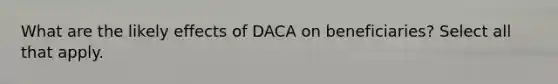 What are the likely effects of DACA on beneficiaries? Select all that apply.