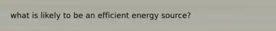 what is likely to be an efficient energy source?