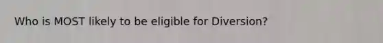 Who is MOST likely to be eligible for Diversion?