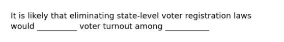 It is likely that eliminating state-level voter registration laws would __________ voter turnout among ___________