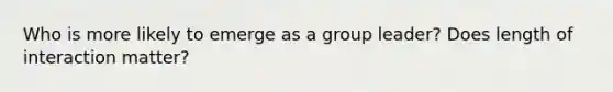 Who is more likely to emerge as a group leader? Does length of interaction matter?