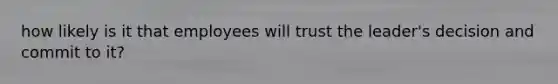 how likely is it that employees will trust the leader's decision and commit to it?