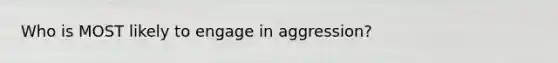 Who is MOST likely to engage in aggression?