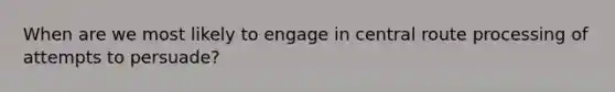 When are we most likely to engage in central route processing of attempts to persuade?