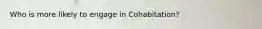 Who is more likely to engage in Cohabitation?