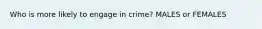 Who is more likely to engage in crime? MALES or FEMALES