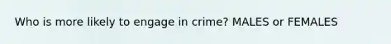 Who is more likely to engage in crime? MALES or FEMALES