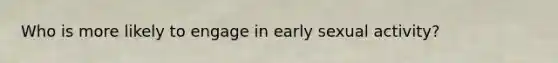 Who is more likely to engage in early sexual activity?