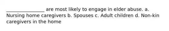 ________________ are most likely to engage in elder abuse. a. Nursing home caregivers b. Spouses c. Adult children d. Non-kin caregivers in the home