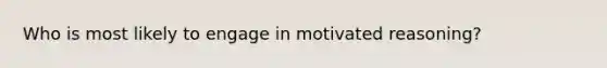 Who is most likely to engage in motivated reasoning?