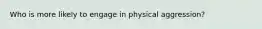 Who is more likely to engage in physical aggression?