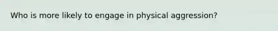 Who is more likely to engage in physical aggression?