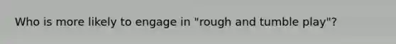 Who is more likely to engage in "rough and tumble play"?