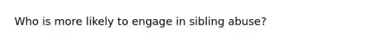 Who is more likely to engage in sibling abuse?