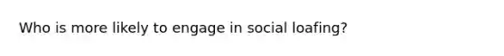 Who is more likely to engage in social loafing?