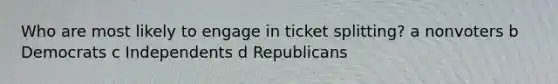 Who are most likely to engage in ticket splitting? a nonvoters b Democrats c Independents d Republicans