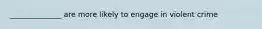 ______________ are more likely to engage in violent crime