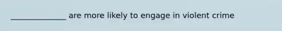 ______________ are more likely to engage in violent crime