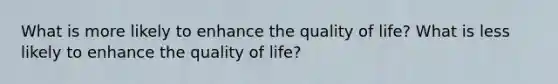 What is more likely to enhance the quality of life? What is less likely to enhance the quality of life?