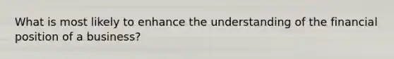 What is most likely to enhance the understanding of the financial position of a business?