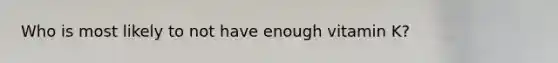 Who is most likely to not have enough vitamin K?