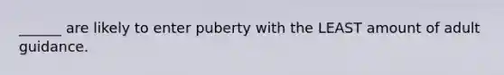 ______ are likely to enter puberty with the LEAST amount of adult guidance.