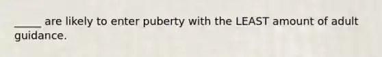 _____ are likely to enter puberty with the LEAST amount of adult guidance.