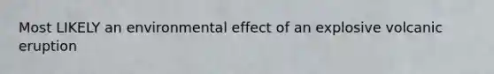 Most LIKELY an environmental effect of an explosive volcanic eruption