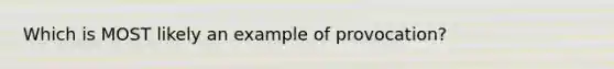 Which is MOST likely an example of provocation?