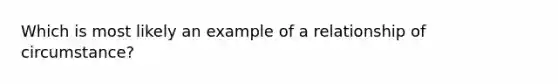 Which is most likely an example of a relationship of circumstance?