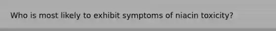 Who is most likely to exhibit symptoms of niacin toxicity?