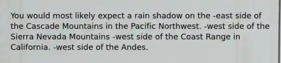 You would most likely expect a rain shadow on the -east side of the Cascade Mountains in the Pacific Northwest. -west side of the Sierra Nevada Mountains -west side of the Coast Range in California. -west side of the Andes.