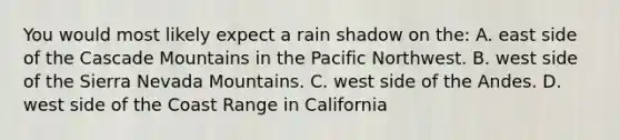 You would most likely expect a rain shadow on the: A. east side of the Cascade Mountains in the Pacific Northwest. B. west side of the Sierra Nevada Mountains. C. west side of the Andes. D. west side of the Coast Range in California