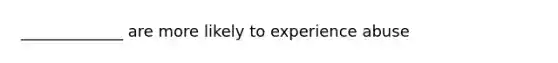 _____________ are more likely to experience abuse