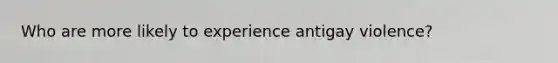 Who are more likely to experience antigay violence?