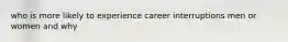 who is more likely to experience career interruptions men or women and why