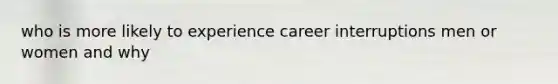 who is more likely to experience career interruptions men or women and why