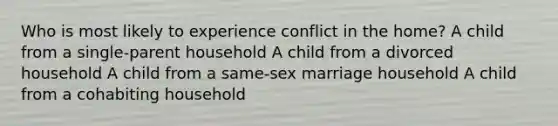 Who is most likely to experience conflict in the home? A child from a single-parent household A child from a divorced household A child from a same-sex marriage household A child from a cohabiting household