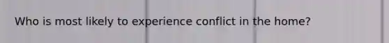 Who is most likely to experience conflict in the home?