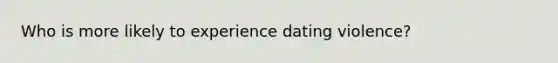 Who is more likely to experience dating violence?