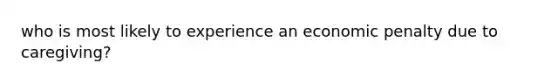 who is most likely to experience an economic penalty due to caregiving?