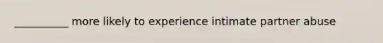 __________ more likely to experience intimate partner abuse