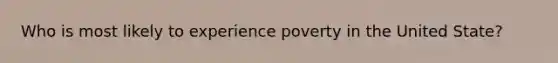 Who is most likely to experience poverty in the United State?