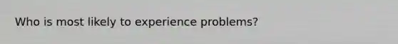 Who is most likely to experience problems?