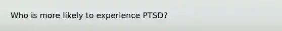 Who is more likely to experience PTSD?