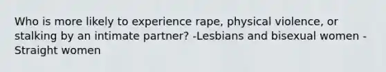 Who is more likely to experience rape, physical violence, or stalking by an intimate partner? -Lesbians and bisexual women -Straight women