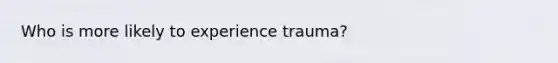 Who is more likely to experience trauma?