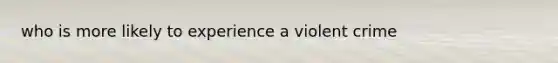 who is more likely to experience a violent crime