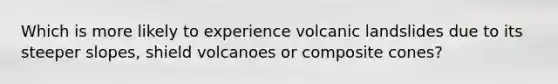 Which is more likely to experience volcanic landslides due to its steeper slopes, shield volcanoes or composite cones?