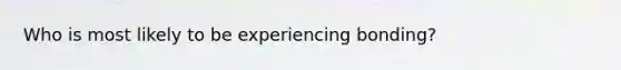 Who is most likely to be experiencing bonding?